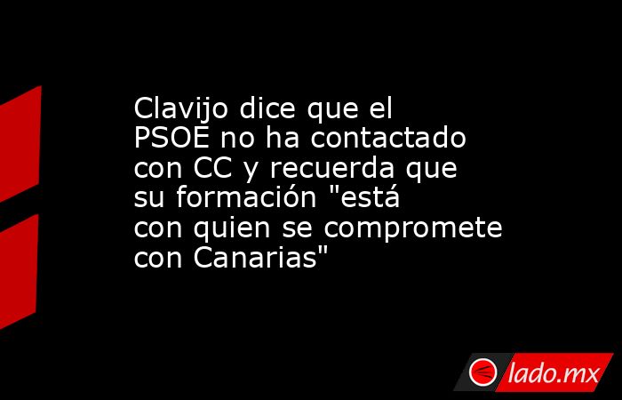 Clavijo dice que el PSOE no ha contactado con CC y recuerda que su formación 