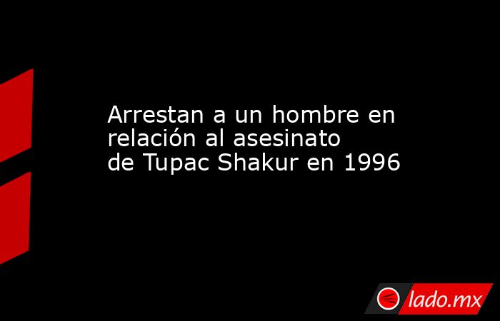 Arrestan a un hombre en relación al asesinato de Tupac Shakur en 1996. Noticias en tiempo real