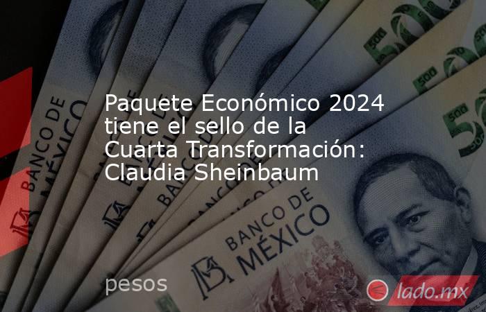 Paquete Económico 2024 tiene el sello de la Cuarta Transformación: Claudia Sheinbaum. Noticias en tiempo real