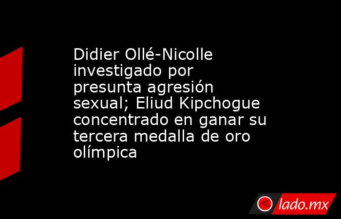 Didier Ollé-Nicolle investigado por presunta agresión sexual; Eliud Kipchogue concentrado en ganar su tercera medalla de oro olímpica. Noticias en tiempo real