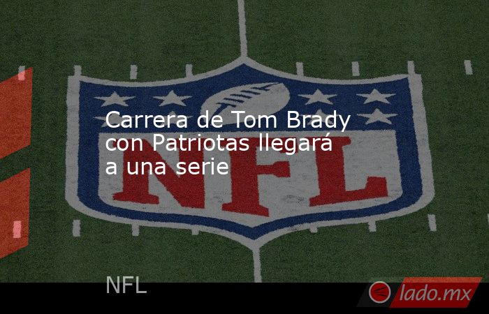 Carrera de Tom Brady con Patriotas llegará a una serie. Noticias en tiempo real