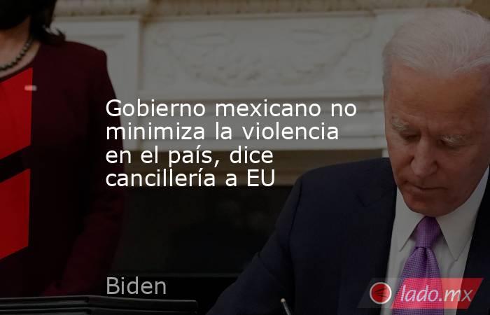 Gobierno mexicano no minimiza la violencia en el país, dice cancillería a EU. Noticias en tiempo real