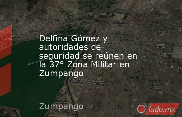 Delfina Gómez y autoridades de seguridad se reúnen en la 37° Zona Militar en Zumpango. Noticias en tiempo real