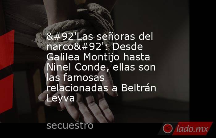 \'Las señoras del narco\': Desde Galilea Montijo hasta Ninel Conde, ellas son las famosas relacionadas a Beltrán Leyva. Noticias en tiempo real