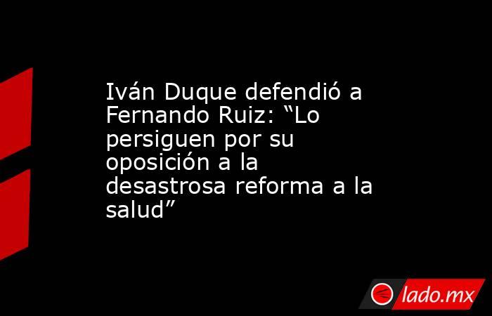 Iván Duque defendió a Fernando Ruiz: “Lo persiguen por su oposición a la desastrosa reforma a la salud”. Noticias en tiempo real