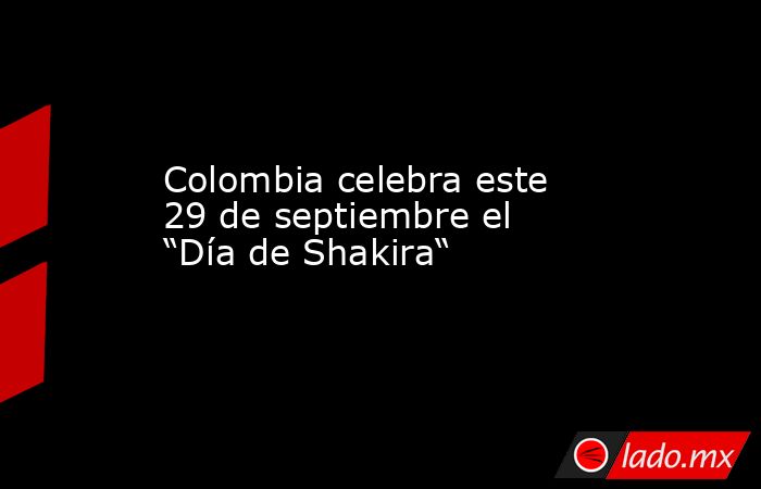 Colombia celebra este 29 de septiembre el “Día de Shakira“. Noticias en tiempo real