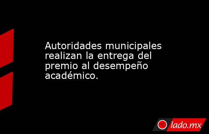 Autoridades municipales realizan la entrega del premio al desempeño académico.. Noticias en tiempo real