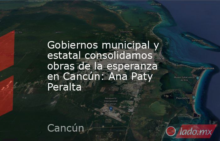Gobiernos municipal y estatal consolidamos obras de la esperanza en Cancún: Ana Paty Peralta. Noticias en tiempo real