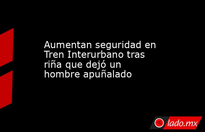 Aumentan seguridad en Tren Interurbano tras riña que dejó un hombre apuñalado . Noticias en tiempo real