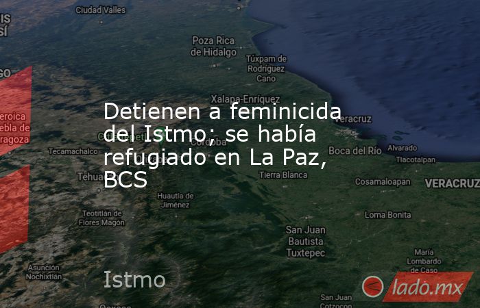 Detienen a feminicida del Istmo; se había refugiado en La Paz, BCS. Noticias en tiempo real