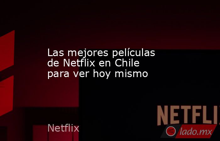 Las mejores películas de Netflix en Chile para ver hoy mismo. Noticias en tiempo real