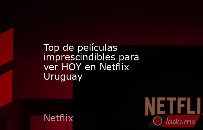 Top de películas imprescindibles para ver HOY en Netflix Uruguay. Noticias en tiempo real