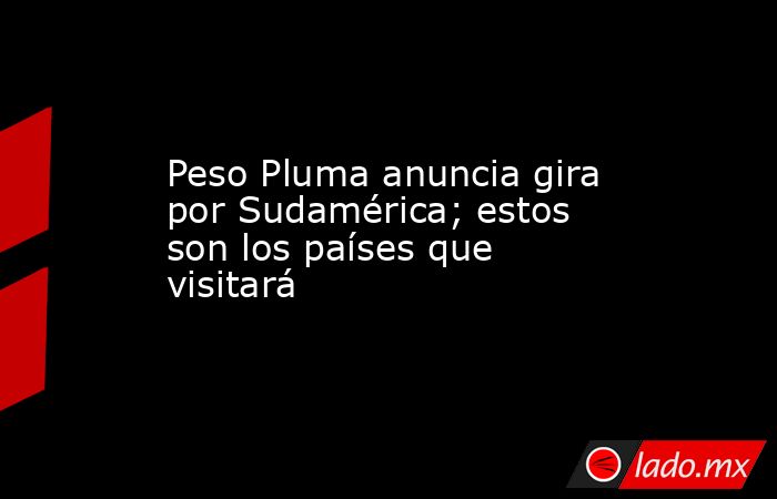 Peso Pluma anuncia gira por Sudamérica; estos son los países que visitará. Noticias en tiempo real