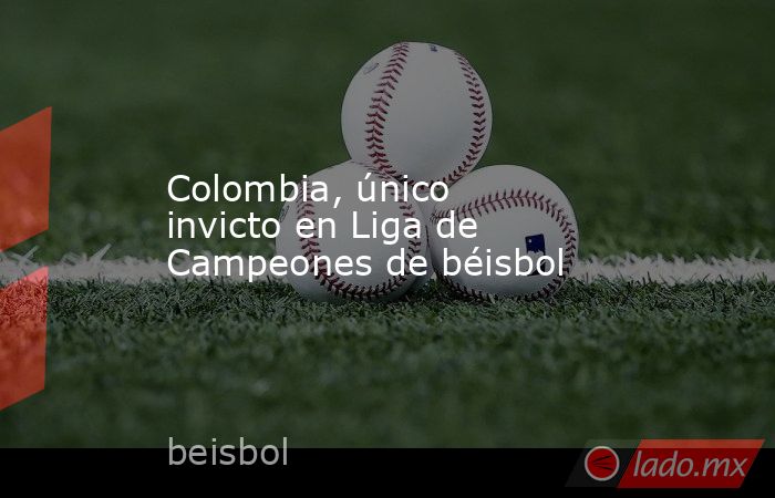 Colombia, único invicto en Liga de Campeones de béisbol. Noticias en tiempo real