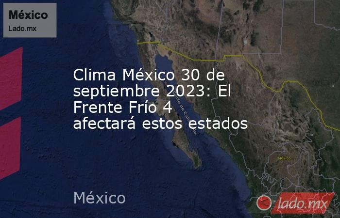 Clima México 30 de septiembre 2023: El Frente Frío 4 afectará estos estados. Noticias en tiempo real