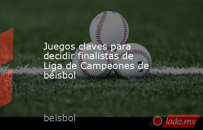 Juegos claves para decidir finalistas de Liga de Campeones de béisbol. Noticias en tiempo real