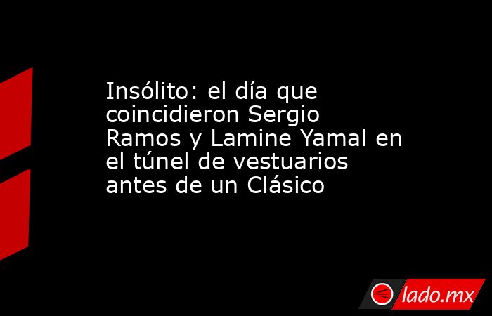 Insólito: el día que coincidieron Sergio Ramos y Lamine Yamal en el túnel de vestuarios antes de un Clásico. Noticias en tiempo real