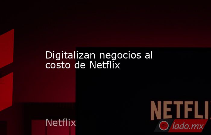 Digitalizan negocios al costo de Netflix. Noticias en tiempo real