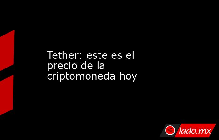 Tether: este es el precio de la criptomoneda hoy. Noticias en tiempo real