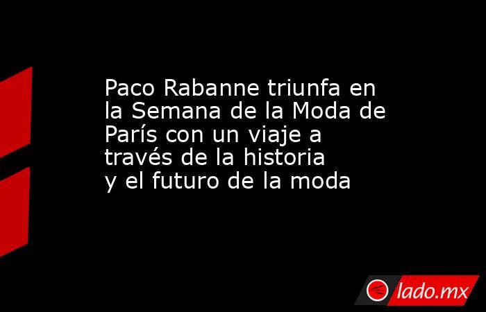 Paco Rabanne triunfa en la Semana de la Moda de París con un viaje a través de la historia y el futuro de la moda. Noticias en tiempo real