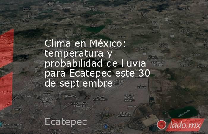 Clima en México: temperatura y probabilidad de lluvia para Ecatepec este 30 de septiembre. Noticias en tiempo real