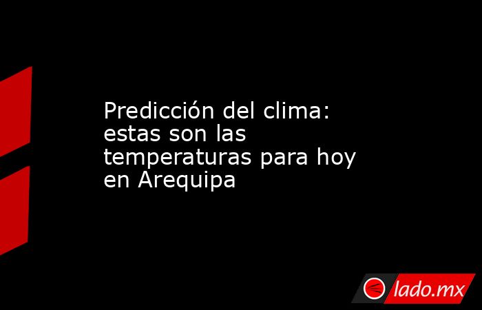 Predicción del clima: estas son las temperaturas para hoy en Arequipa. Noticias en tiempo real