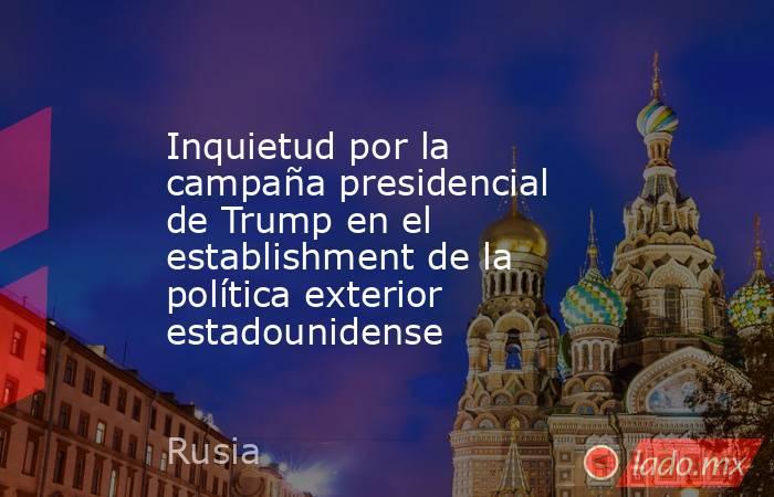 Inquietud por la campaña presidencial de Trump en el establishment de la política exterior estadounidense. Noticias en tiempo real