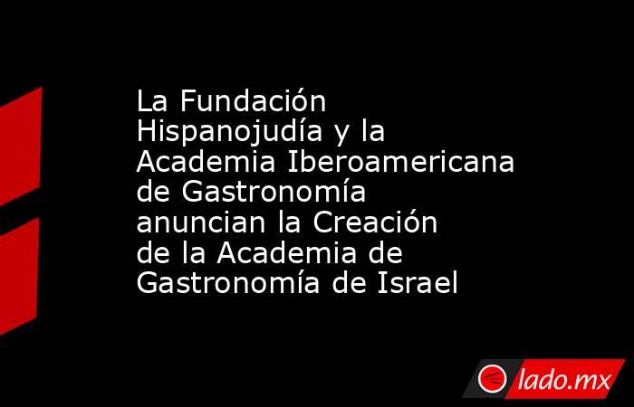 La Fundación Hispanojudía y la Academia Iberoamericana de Gastronomía  anuncian la Creación de la Academia de Gastronomía de Israel. Noticias en tiempo real