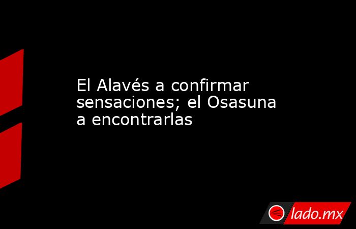 El Alavés a confirmar sensaciones; el Osasuna a encontrarlas. Noticias en tiempo real