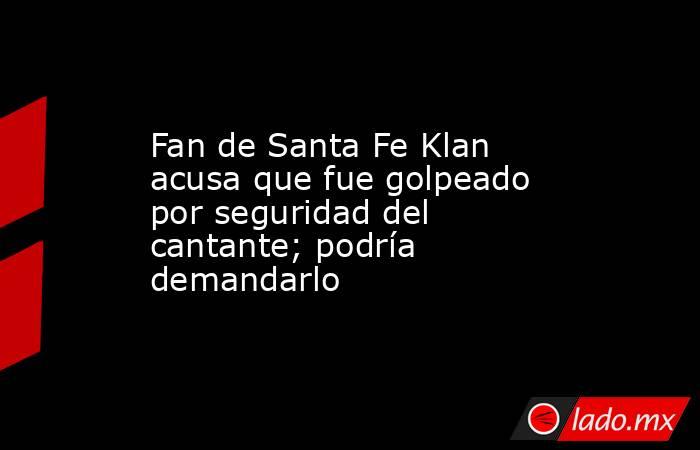 Fan de Santa Fe Klan acusa que fue golpeado por seguridad del cantante; podría demandarlo. Noticias en tiempo real