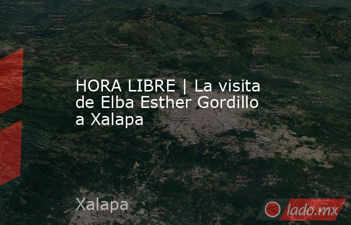 HORA LIBRE | La visita de Elba Esther Gordillo a Xalapa. Noticias en tiempo real