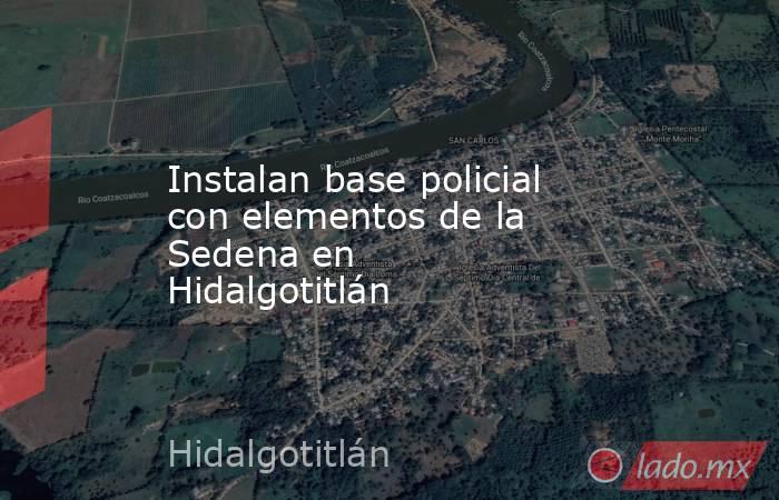 Instalan base policial  con elementos de la  Sedena en Hidalgotitlán. Noticias en tiempo real