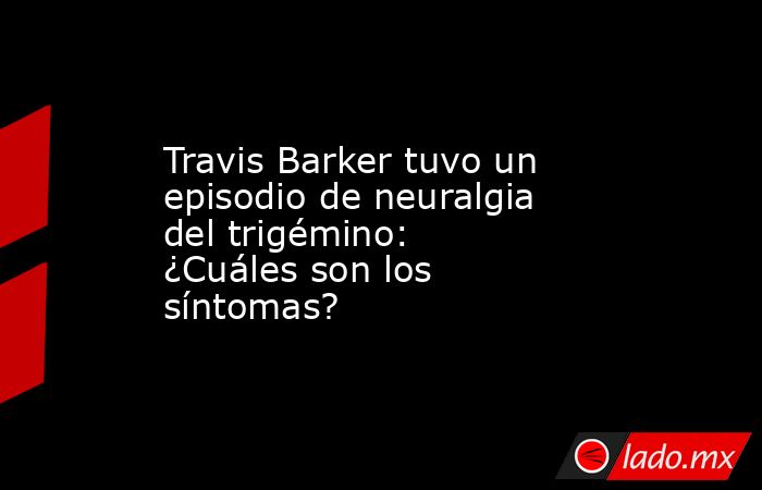 Travis Barker tuvo un episodio de neuralgia del trigémino: ¿Cuáles son los síntomas?. Noticias en tiempo real