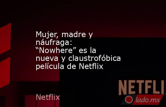 Mujer, madre y náufraga: “Nowhere” es la nueva y claustrofóbica película de Netflix . Noticias en tiempo real