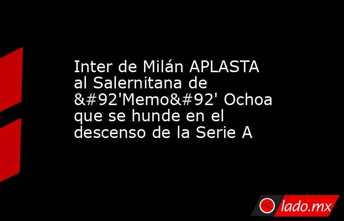 Inter de Milán APLASTA al Salernitana de \'Memo\' Ochoa que se hunde en el descenso de la Serie A. Noticias en tiempo real