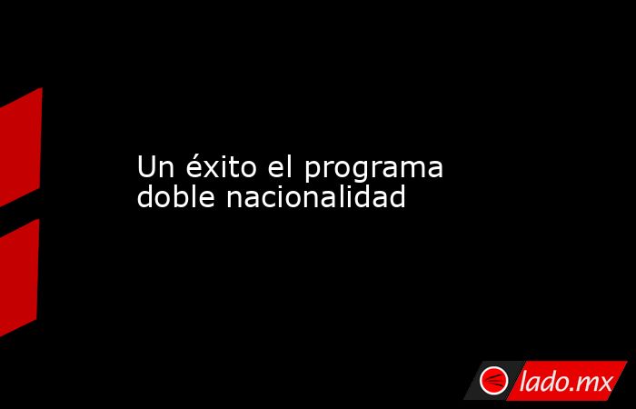 Un éxito el programa doble nacionalidad. Noticias en tiempo real