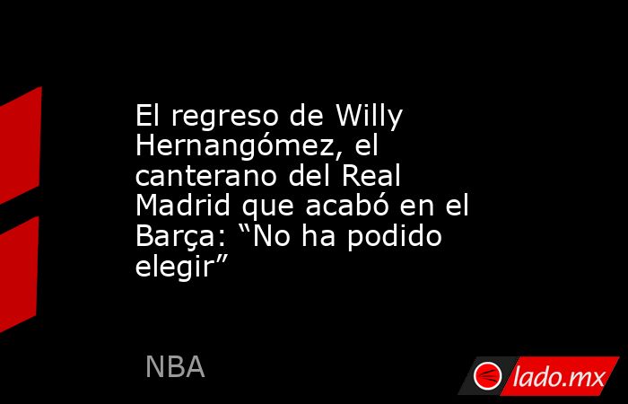 El regreso de Willy Hernangómez, el canterano del Real Madrid que acabó en el Barça: “No ha podido elegir”. Noticias en tiempo real