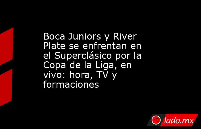 Boca Juniors y River Plate se enfrentan en el Superclásico por la Copa de la Liga, en vivo: hora, TV y formaciones. Noticias en tiempo real