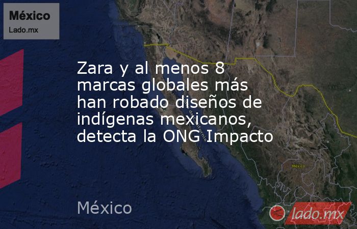 Zara y al menos 8 marcas globales más han robado diseños de indígenas mexicanos, detecta la ONG Impacto. Noticias en tiempo real