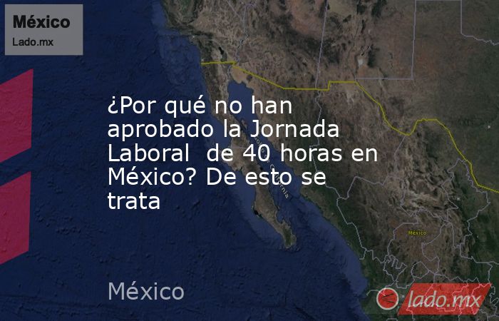 ¿Por qué no han aprobado la Jornada Laboral  de 40 horas en México? De esto se trata. Noticias en tiempo real