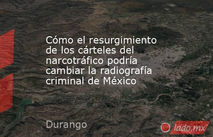 Cómo el resurgimiento de los cárteles del narcotráfico podría cambiar la radiografía criminal de México. Noticias en tiempo real