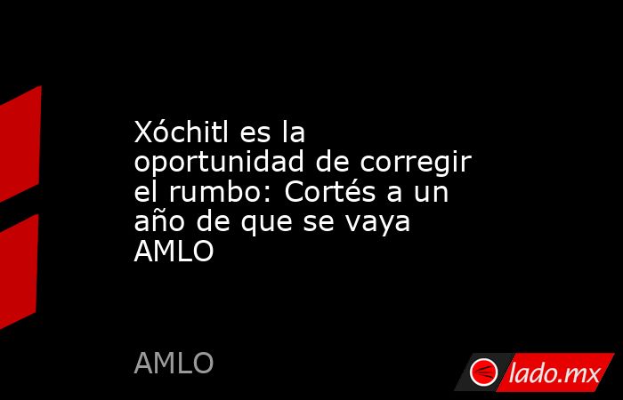 Xóchitl es la oportunidad de corregir el rumbo: Cortés a un año de que se vaya AMLO. Noticias en tiempo real