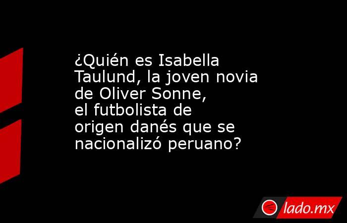 ¿Quién es Isabella Taulund, la joven novia de Oliver Sonne, el futbolista de origen danés que se nacionalizó peruano?. Noticias en tiempo real