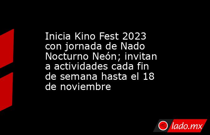 Inicia Kino Fest 2023 con jornada de Nado Nocturno Neón; invitan a actividades cada fin de semana hasta el 18 de noviembre. Noticias en tiempo real