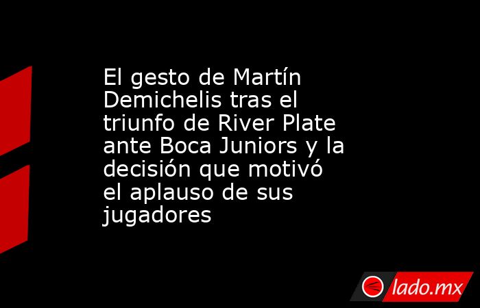 El gesto de Martín Demichelis tras el triunfo de River Plate ante Boca Juniors y la decisión que motivó el aplauso de sus jugadores. Noticias en tiempo real