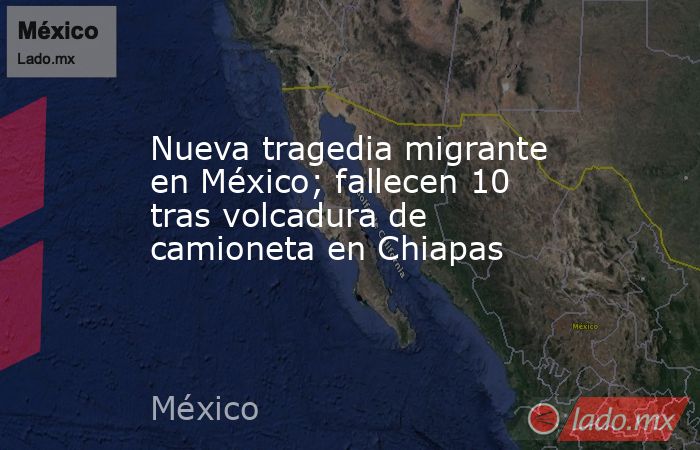 Nueva tragedia migrante en México; fallecen 10 tras volcadura de camioneta en Chiapas. Noticias en tiempo real