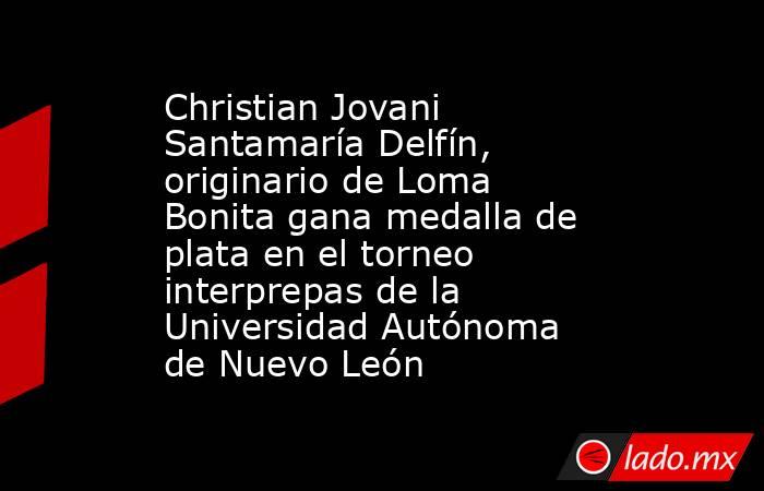 Christian Jovani Santamaría Delfín, originario de Loma Bonita gana medalla de plata en el torneo interprepas de la Universidad Autónoma de Nuevo León. Noticias en tiempo real