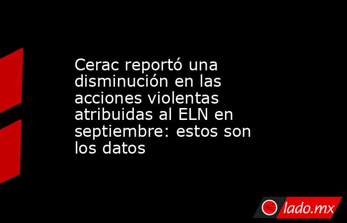 Cerac reportó una disminución en las acciones violentas atribuidas al ELN en septiembre: estos son los datos. Noticias en tiempo real