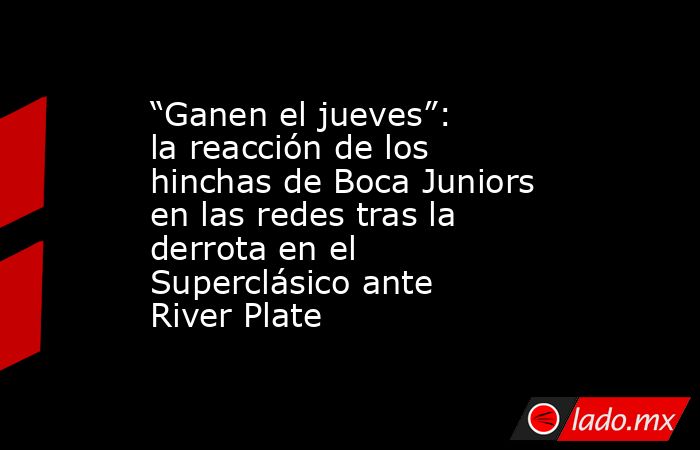 “Ganen el jueves”: la reacción de los hinchas de Boca Juniors en las redes tras la derrota en el Superclásico ante River Plate. Noticias en tiempo real