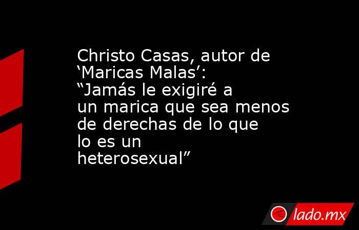 Christo Casas, autor de ‘Maricas Malas’: “Jamás le exigiré a un marica que sea menos de derechas de lo que lo es un heterosexual”. Noticias en tiempo real